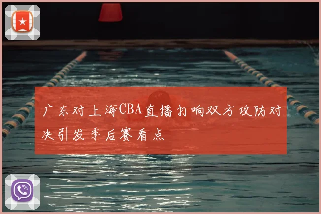 广东对上海CBA直播打响双方攻防对决引发季后赛看点