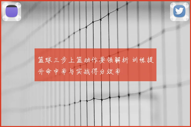 篮球三步上篮动作要领解析 训练提升命中率与实战得分效率