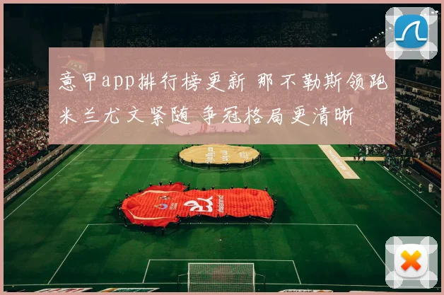 意甲app排行榜更新 那不勒斯领跑米兰尤文紧随 争冠格局更清晰