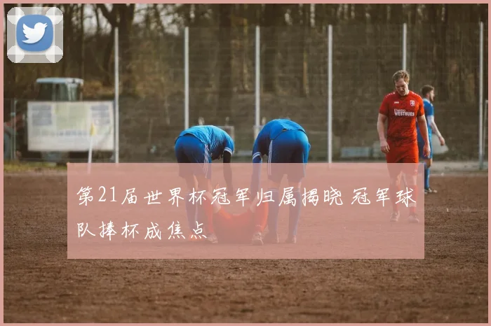 第21届世界杯冠军归属揭晓 冠军球队捧杯成焦点