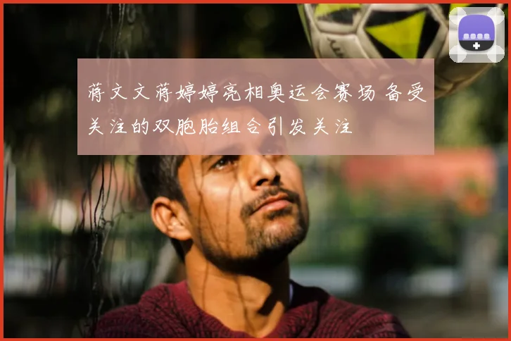 蒋文文蒋婷婷亮相奥运会赛场 备受关注的双胞胎组合引发关注
