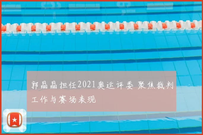 郭晶晶担任2021奥运评委 聚焦裁判工作与赛场表现