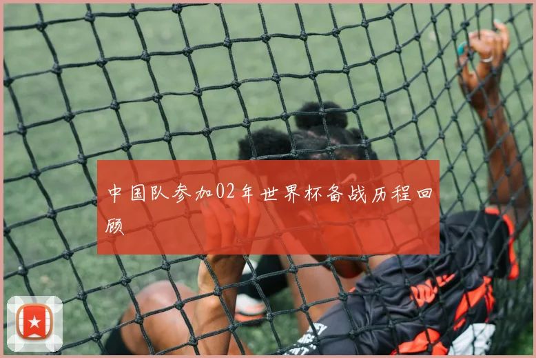 中国队参加02年世界杯备战历程回顾