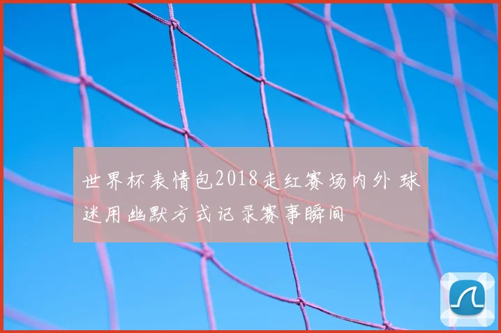 世界杯表情包2018走红赛场内外 球迷用幽默方式记录赛事瞬间