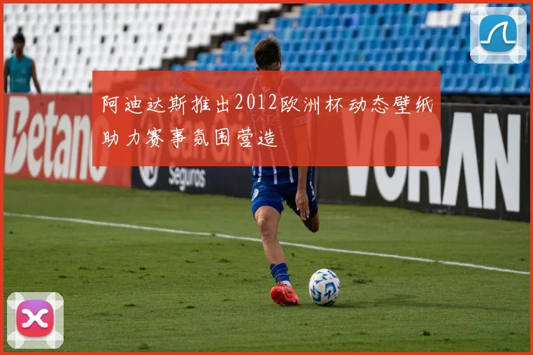 阿迪达斯推出2012欧洲杯动态壁纸助力赛事氛围营造