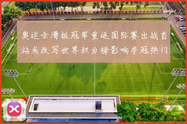 奥运会滑板冠军重返国际赛出战首站或改写世界积分榜影响夺冠热门