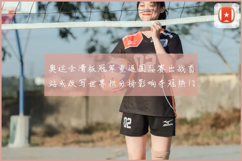 奥运会滑板冠军重返国际赛出战首站或改写世界积分榜影响夺冠热门