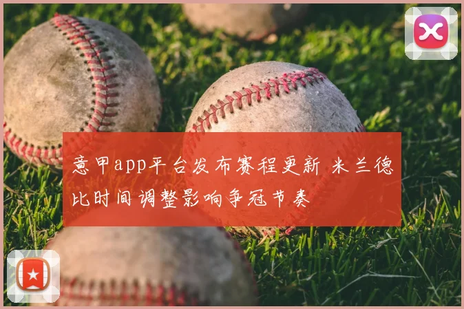 意甲app平台发布赛程更新 米兰德比时间调整影响争冠节奏