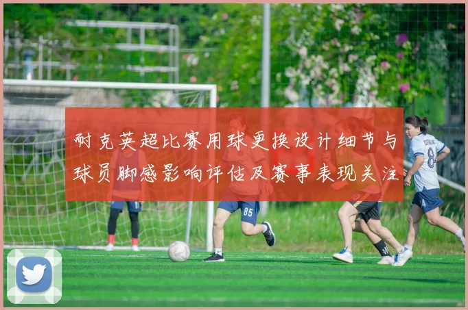 耐克英超比赛用球更换设计细节与球员脚感影响评估及赛事表现关注点