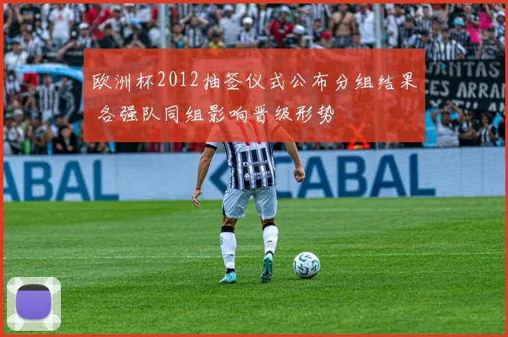 欧洲杯2012抽签仪式公布分组结果 各强队同组影响晋级形势