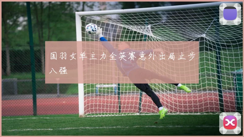 国羽女单主力全英赛意外出局止步八强