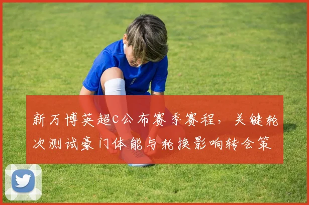 新万博英超c公布赛季赛程，关键轮次测试豪门体能与轮换影响转会策略