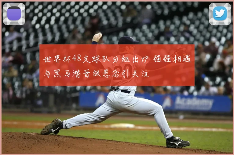 世界杯48支球队分组出炉 强强相遇与黑马潜晋级悬念引关注