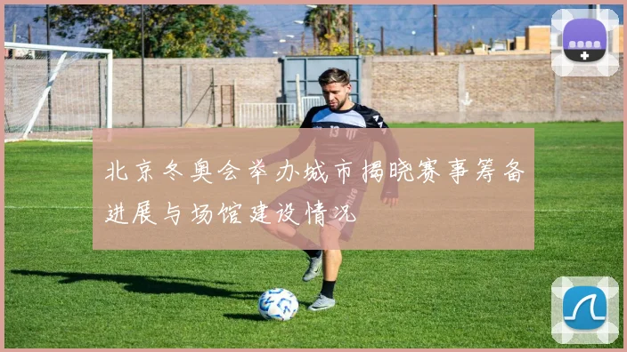 北京冬奥会举办城市揭晓赛事筹备进展与场馆建设情况