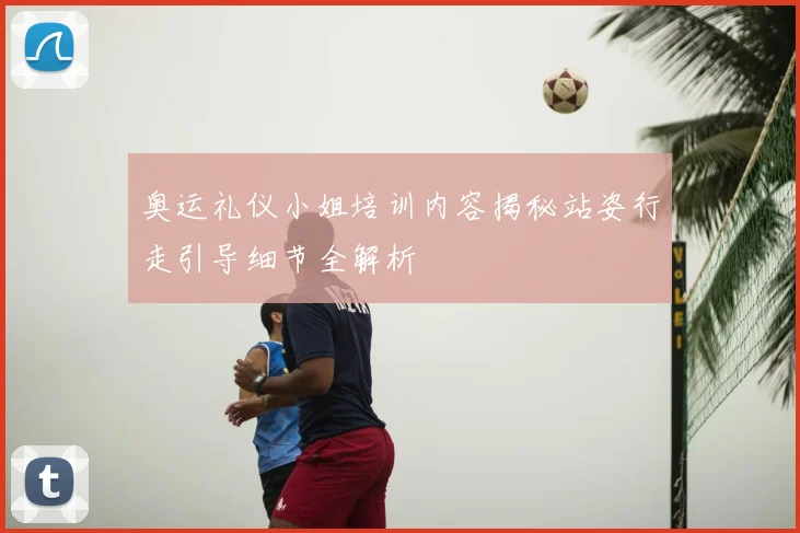 奥运礼仪小姐培训内容揭秘站姿行走引导细节全解析