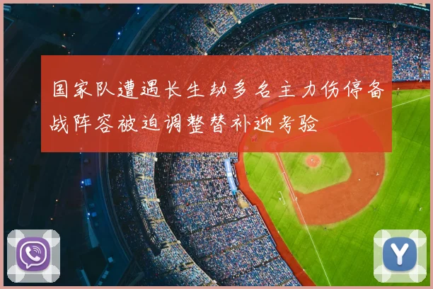 国家队遭遇长生劫多名主力伤停备战阵容被迫调整替补迎考验