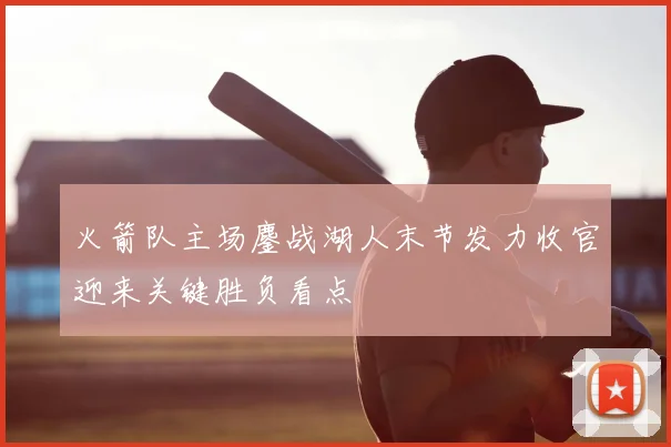 火箭队主场鏖战湖人末节发力收官迎来关键胜负看点