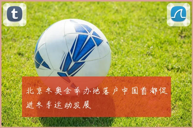 北京冬奥会举办地落户中国首都促进冬季运动发展