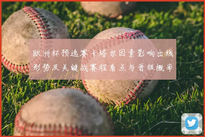 欧洲杯预选赛卡塔尔因素影响出线形势及关键战赛程看点与晋级概率分析