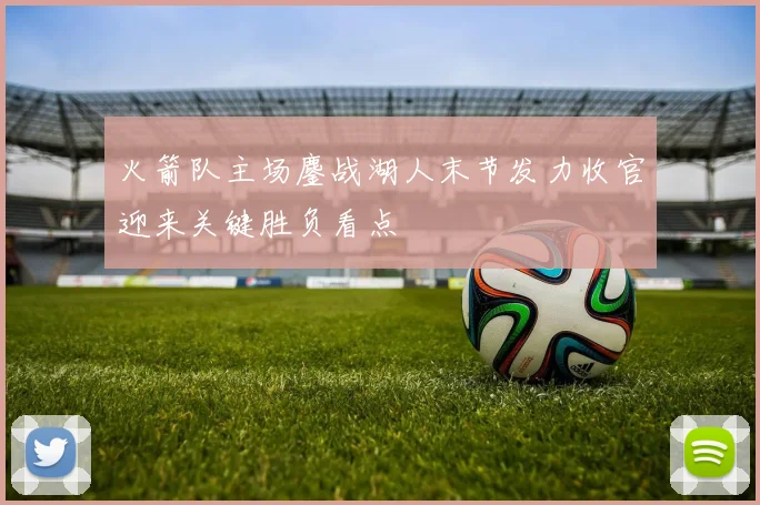 火箭队主场鏖战湖人末节发力收官迎来关键胜负看点