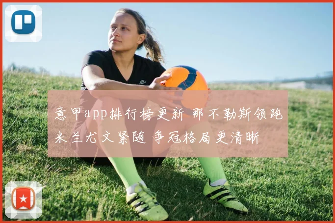 意甲app排行榜更新 那不勒斯领跑米兰尤文紧随 争冠格局更清晰