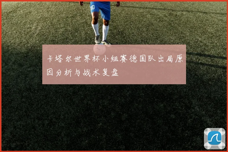 卡塔尔世界杯小组赛德国队出局原因分析与战术复盘