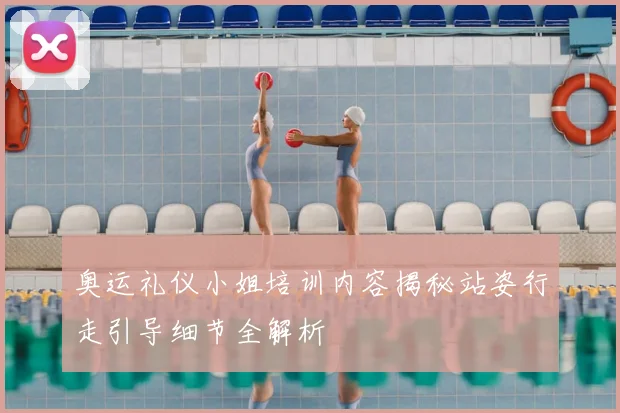 奥运礼仪小姐培训内容揭秘站姿行走引导细节全解析