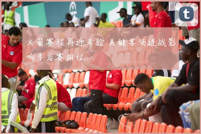 火箭赛程再迎考验 关键客场连战影响季后赛排位