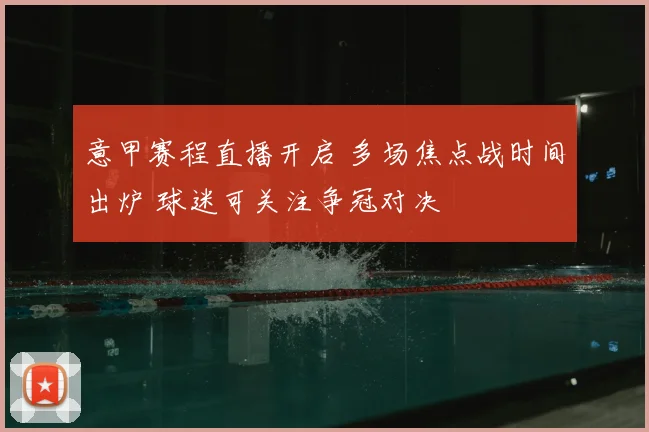 意甲赛程直播开启 多场焦点战时间出炉 球迷可关注争冠对决