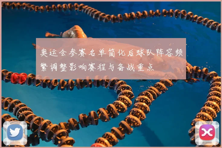 奥运会参赛名单简化后球队阵容频繁调整影响赛程与备战重点