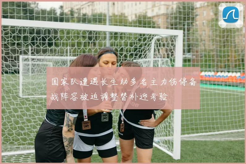 国家队遭遇长生劫多名主力伤停备战阵容被迫调整替补迎考验