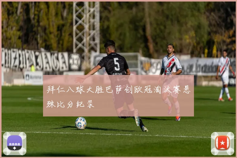 拜仁八球大胜巴萨创欧冠淘汰赛悬殊比分纪录