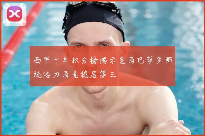 西甲十年积分榜揭示皇马巴萨罗那统治力马竞稳居第三