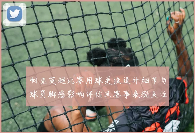 耐克英超比赛用球更换设计细节与球员脚感影响评估及赛事表现关注点