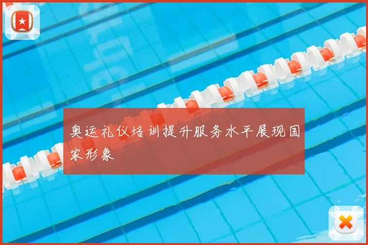 奥运礼仪培训提升服务水平展现国家形象