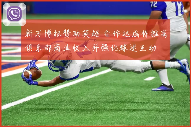 新万博拟赞助英超 合作达成将推高俱乐部商业收入并强化球迷互动