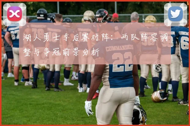 湖人勇士季后赛对阵：两队阵容调整与争冠前景分析