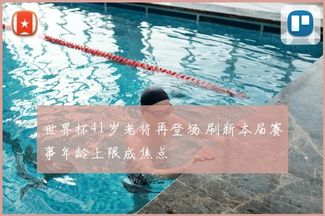 世界杯41岁老将再登场 刷新本届赛事年龄上限成焦点