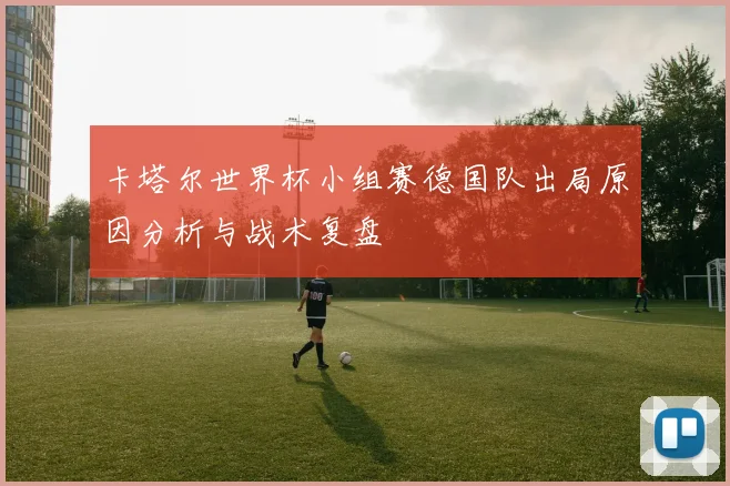 卡塔尔世界杯小组赛德国队出局原因分析与战术复盘