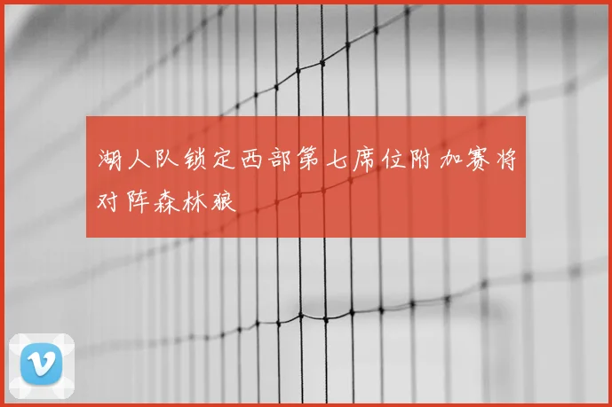 湖人队锁定西部第七席位附加赛将对阵森林狼