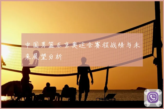 中国男篮东京奥运会赛程战绩与未来展望分析