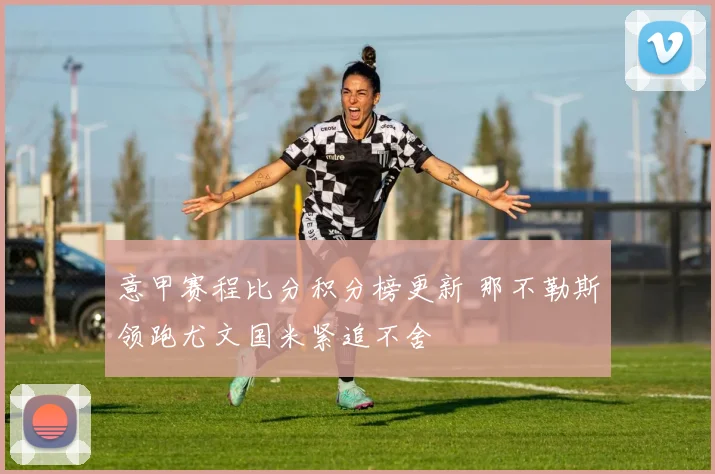 意甲赛程比分积分榜更新 那不勒斯领跑尤文国米紧追不舍