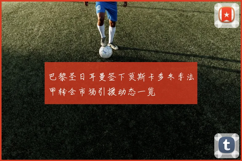 巴黎圣日耳曼签下莫斯卡多冬季法甲转会市场引援动态一览