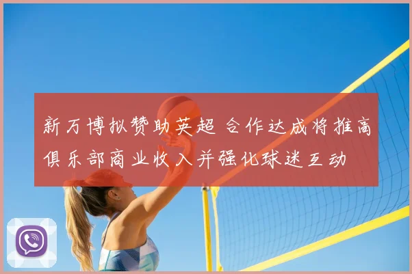 新万博拟赞助英超 合作达成将推高俱乐部商业收入并强化球迷互动