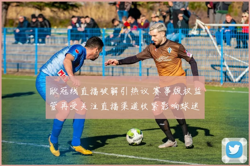 欧冠线直播破解引热议 赛事版权监管再受关注直播渠道收紧影响球迷观看体验