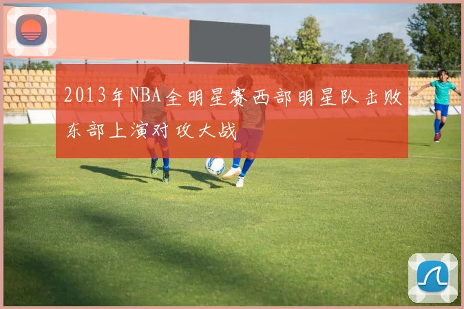 2013年NBA全明星赛西部明星队击败东部上演对攻大战