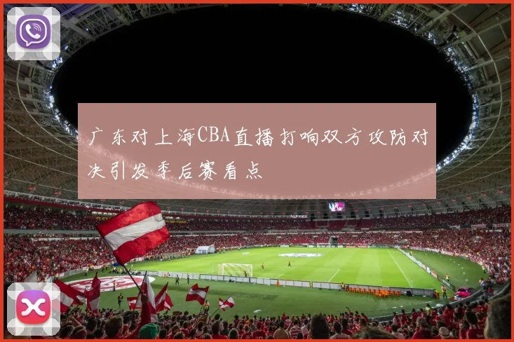 广东对上海CBA直播打响双方攻防对决引发季后赛看点