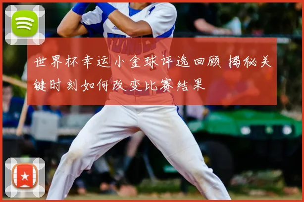 世界杯幸运小金球评选回顾 揭秘关键时刻如何改变比赛结果