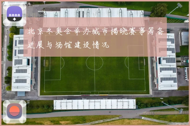 北京冬奥会举办城市揭晓赛事筹备进展与场馆建设情况