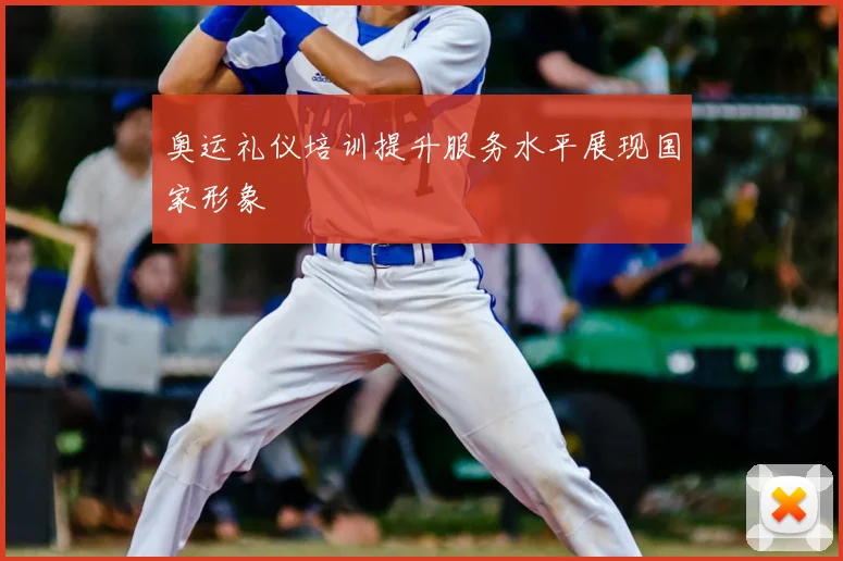 奥运礼仪培训提升服务水平展现国家形象